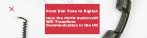 From Dial Tone to Digital: How the PSTN Switch-Off Will Transform Communication in the UK